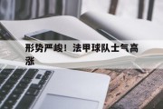 九游娱乐网站-形势严峻！法甲球队士气高涨的简单介绍