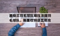 九游娱乐入口-英格兰羽毛球队碾压法国羽毛球队，斯里坎特送出助攻的简单介绍